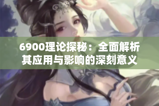6900理论探秘：全面解析其应用与影响的深刻意义