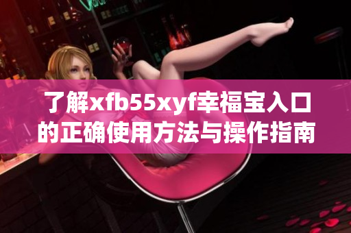 了解xfb55xyf幸福宝入口的正确使用方法与操作指南