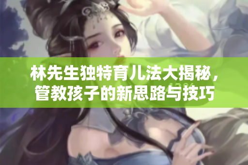 林先生独特育儿法大揭秘，管教孩子的新思路与技巧