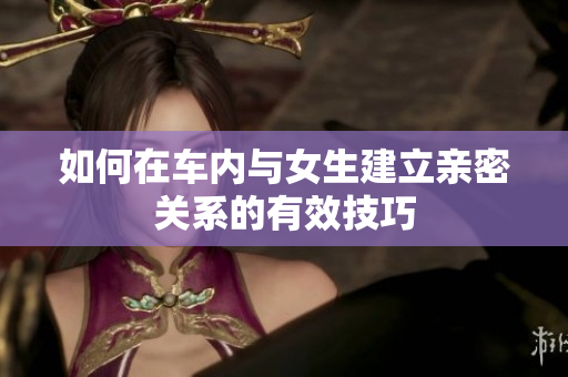 如何在车内与女生建立亲密关系的有效技巧