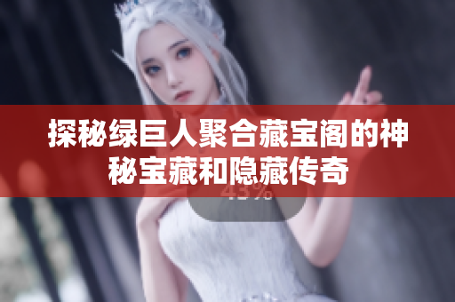 探秘绿巨人聚合藏宝阁的神秘宝藏和隐藏传奇