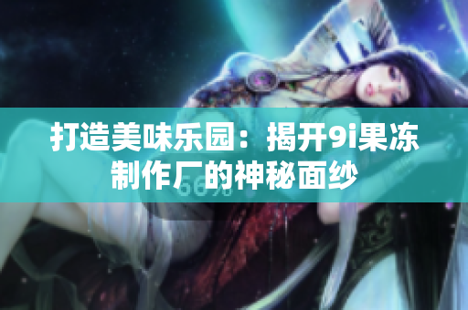 打造美味乐园：揭开9i果冻制作厂的神秘面纱