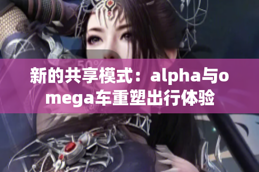 新的共享模式：alpha与omega车重塑出行体验