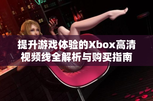 提升游戏体验的Xbox高清视频线全解析与购买指南