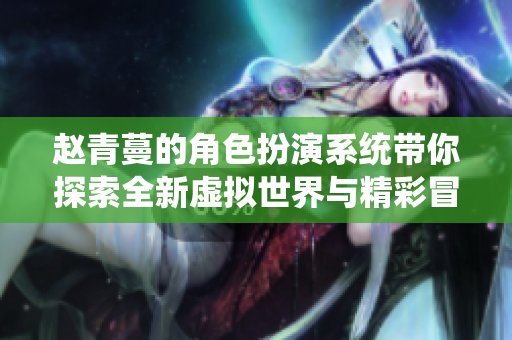 赵青蔓的角色扮演系统带你探索全新虚拟世界与精彩冒险