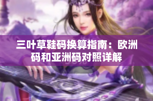 三叶草鞋码换算指南：欧洲码和亚洲码对照详解
