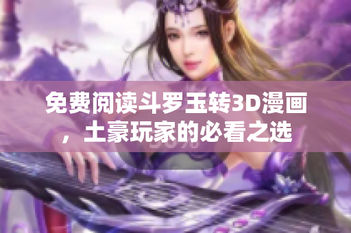 免费阅读斗罗玉转3D漫画，土豪玩家的必看之选