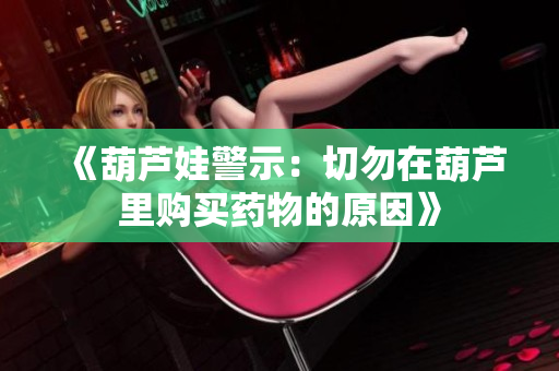 《葫芦娃警示：切勿在葫芦里购买药物的原因》