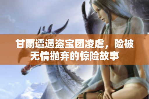 甘雨遭遇盗宝团凌虐，险被无情抛弃的惊险故事