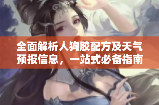 全面解析人狗胶配方及天气预报信息，一站式必备指南