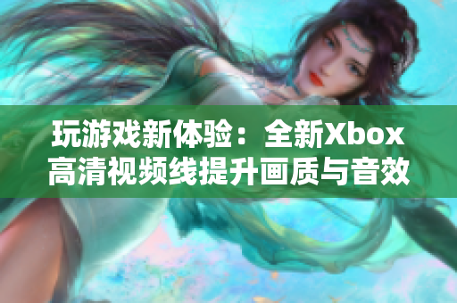 玩游戏新体验：全新Xbox高清视频线提升画质与音效