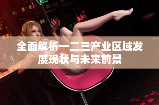 全面解析一二三产业区域发展现状与未来前景