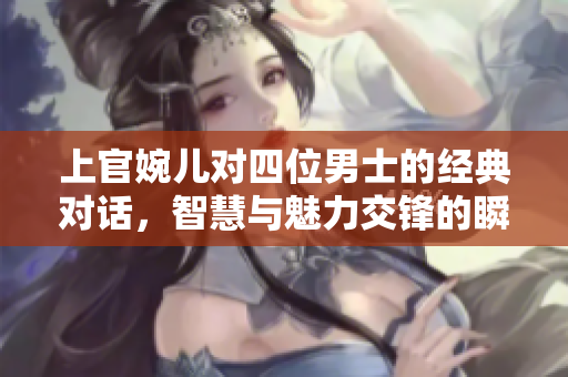 上官婉儿对四位男士的经典对话，智慧与魅力交锋的瞬间