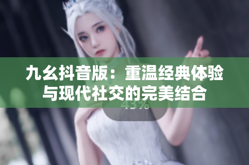 九幺抖音版：重温经典体验与现代社交的完美结合