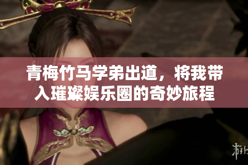青梅竹马学弟出道，将我带入璀璨娱乐圈的奇妙旅程