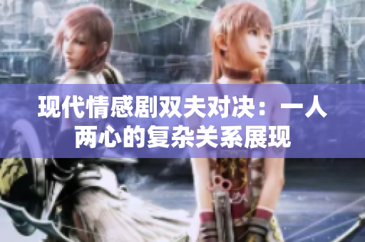 现代情感剧双夫对决：一人两心的复杂关系展现