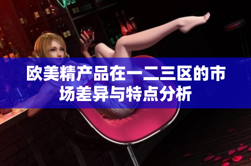 欧美精产品在一二三区的市场差异与特点分析