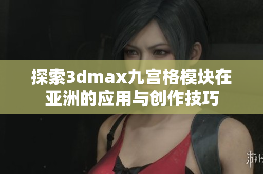 探索3dmax九宫格模块在亚洲的应用与创作技巧