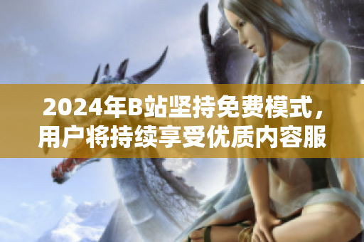 2024年B站坚持免费模式，用户将持续享受优质内容服务
