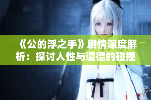 《公的浮之手》剧情深度解析：探讨人性与道德的碰撞
