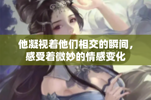 他凝视着他们相交的瞬间，感受着微妙的情感变化