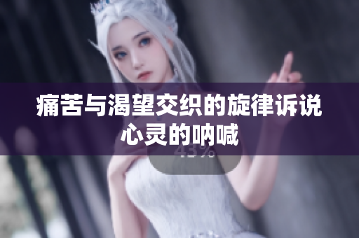 痛苦与渴望交织的旋律诉说心灵的呐喊