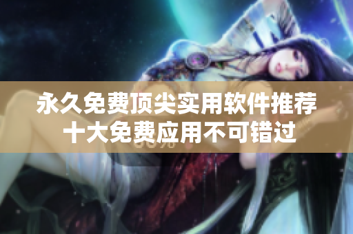 永久免费顶尖实用软件推荐 十大免费应用不可错过