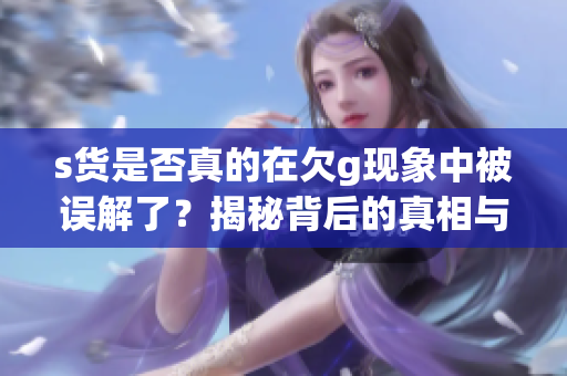 s货是否真的在欠g现象中被误解了？揭秘背后的真相与影响