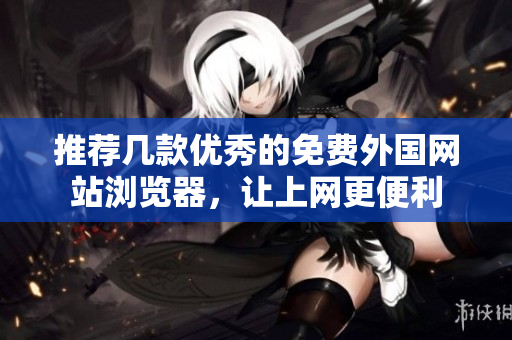 推荐几款优秀的免费外国网站浏览器，让上网更便利