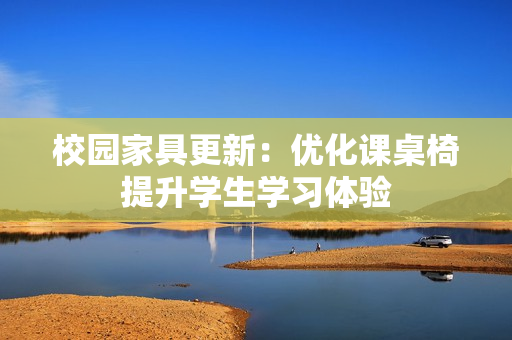 校园家具更新：优化课桌椅提升学生学习体验