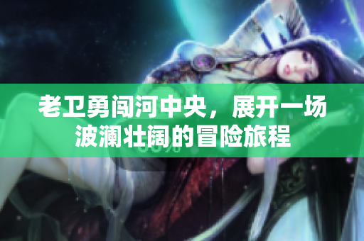 老卫勇闯河中央，展开一场波澜壮阔的冒险旅程