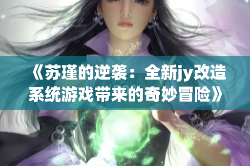 《苏瑾的逆袭：全新jy改造系统游戏带来的奇妙冒险》