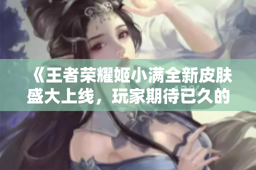 《王者荣耀姬小满全新皮肤盛大上线，玩家期待已久的奖励到来》