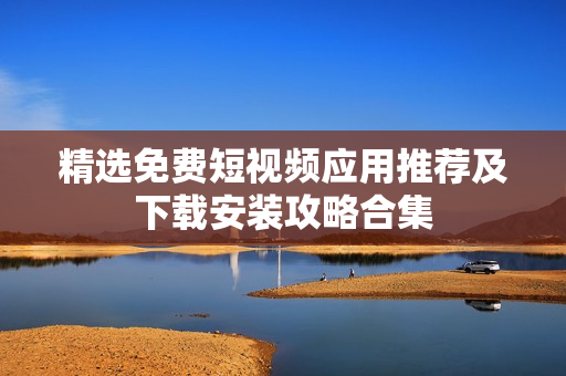 精选免费短视频应用推荐及下载安装攻略合集