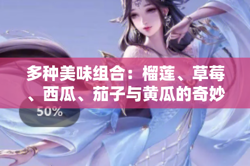 多种美味组合：榴莲、草莓、西瓜、茄子与黄瓜的奇妙搭配