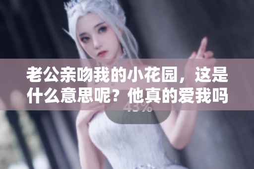 老公亲吻我的小花园，这是什么意思呢？他真的爱我吗？