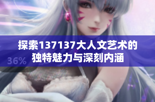 探索137137大人文艺术的独特魅力与深刻内涵