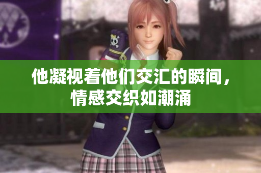 他凝视着他们交汇的瞬间，情感交织如潮涌