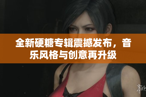 全新硬糖专辑震撼发布，音乐风格与创意再升级