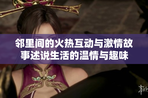 邻里间的火热互动与激情故事述说生活的温情与趣味