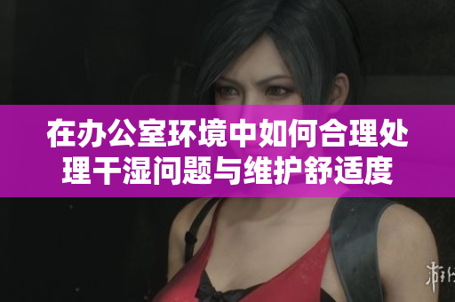 在办公室环境中如何合理处理干湿问题与维护舒适度
