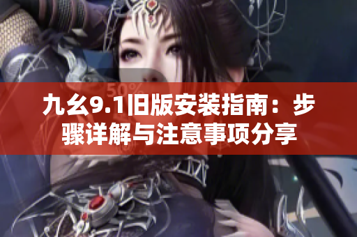 九幺9.1旧版安装指南：步骤详解与注意事项分享
