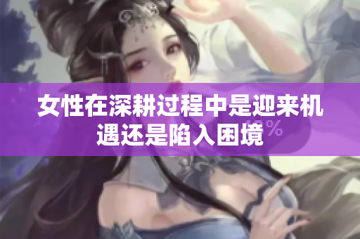 女性在深耕过程中是迎来机遇还是陷入困境