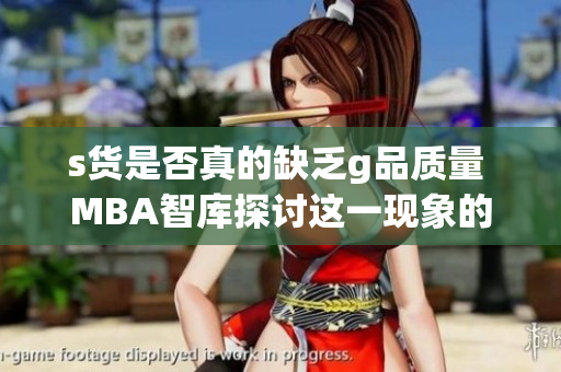 s货是否真的缺乏g品质量 MBA智库探讨这一现象的背后原因
