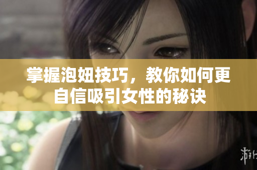 掌握泡妞技巧，教你如何更自信吸引女性的秘诀