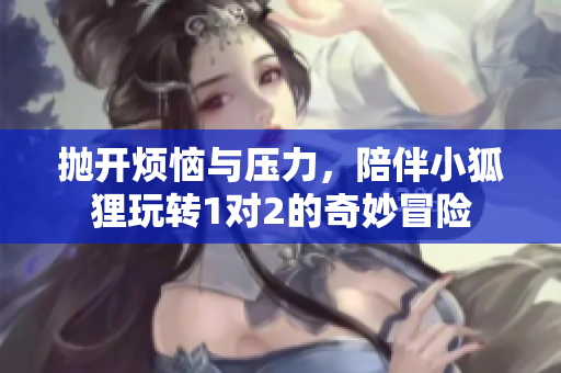 抛开烦恼与压力，陪伴小狐狸玩转1对2的奇妙冒险
