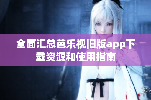 全面汇总芭乐视旧版app下载资源和使用指南