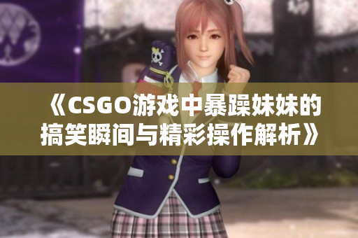 《CSGO游戏中暴躁妹妹的搞笑瞬间与精彩操作解析》