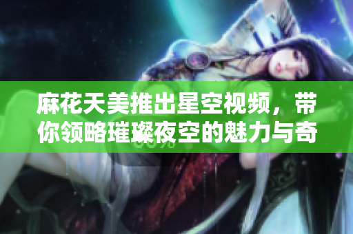 麻花天美推出星空视频，带你领略璀璨夜空的魅力与奇观