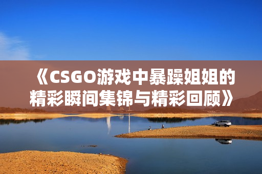 《CSGO游戏中暴躁姐姐的精彩瞬间集锦与精彩回顾》